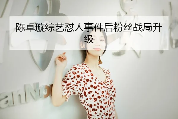 陈卓璇综艺怼人事件后粉丝战局升级
