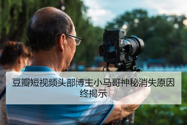 豆瓣短视频头部博主小马哥神秘消失原因终揭示