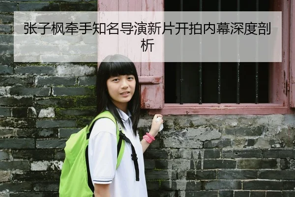 张子枫牵手知名导演新片开拍内幕深度剖析