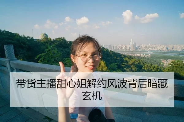 带货主播甜心姐解约风波背后暗藏玄机